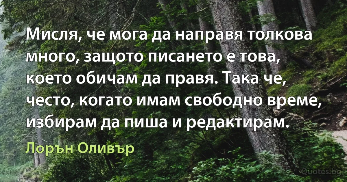 Мисля, че мога да направя толкова много, защото писането е това, което обичам да правя. Така че, често, когато имам свободно време, избирам да пиша и редактирам. (Лорън Оливър)