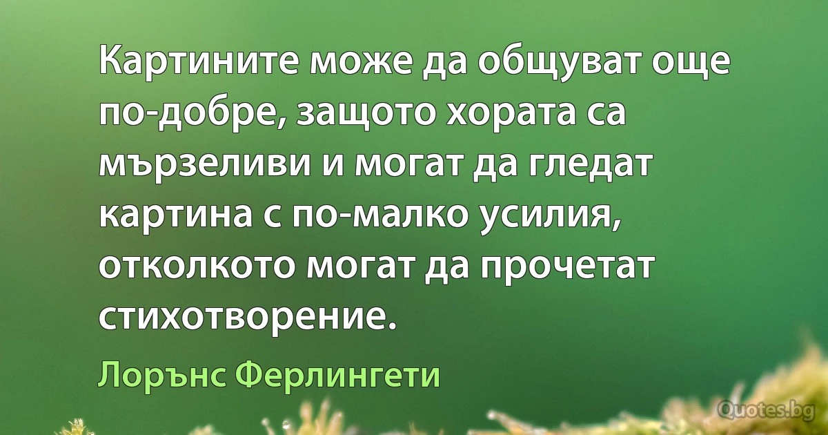 Картините може да общуват още по-добре, защото хората са мързеливи и могат да гледат картина с по-малко усилия, отколкото могат да прочетат стихотворение. (Лорънс Ферлингети)