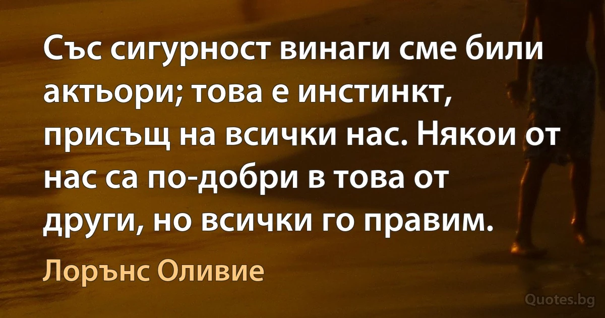 Със сигурност винаги сме били актьори; това е инстинкт, присъщ на всички нас. Някои от нас са по-добри в това от други, но всички го правим. (Лорънс Оливие)