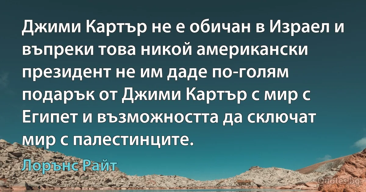 Джими Картър не е обичан в Израел и въпреки това никой американски президент не им даде по-голям подарък от Джими Картър с мир с Египет и възможността да сключат мир с палестинците. (Лорънс Райт)