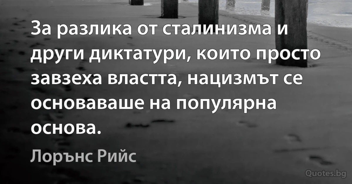 За разлика от сталинизма и други диктатури, които просто завзеха властта, нацизмът се основаваше на популярна основа. (Лорънс Рийс)