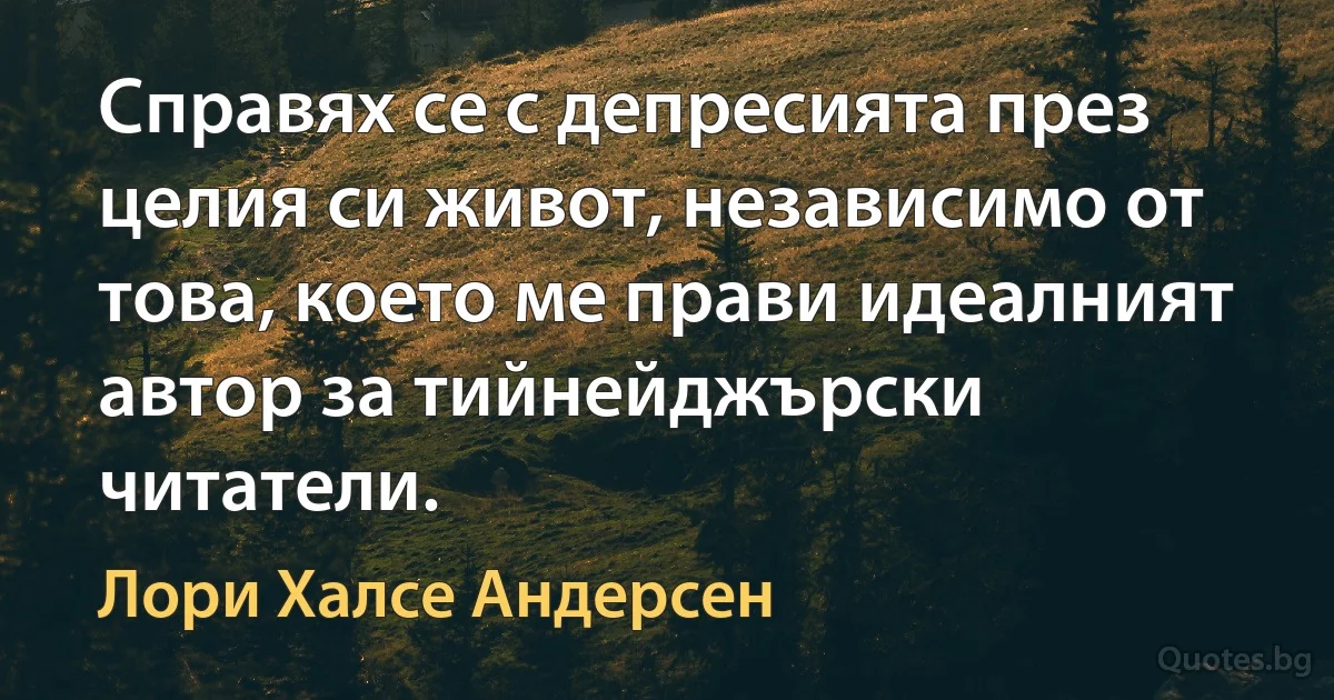 Справях се с депресията през целия си живот, независимо от това, което ме прави идеалният автор за тийнейджърски читатели. (Лори Халсе Андерсен)