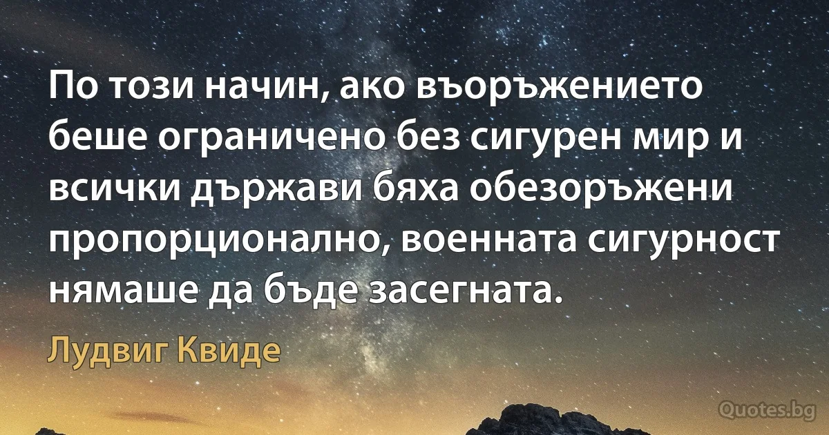 По този начин, ако въоръжението беше ограничено без сигурен мир и всички държави бяха обезоръжени пропорционално, военната сигурност нямаше да бъде засегната. (Лудвиг Квиде)