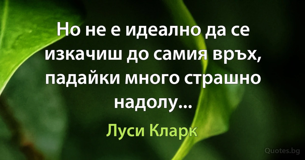 Но не е идеално да се изкачиш до самия връх, падайки много страшно надолу... (Луси Кларк)