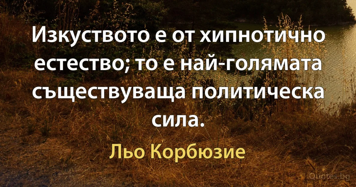 Изкуството е от хипнотично естество; то е най-голямата съществуваща политическа сила. (Льо Корбюзие)