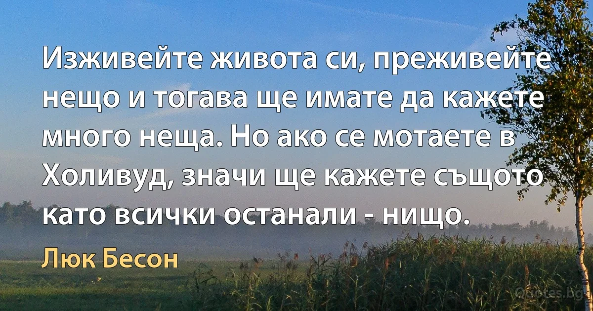 Изживейте живота си, преживейте нещо и тогава ще имате да кажете много неща. Но ако се мотаете в Холивуд, значи ще кажете същото като всички останали - нищо. (Люк Бесон)