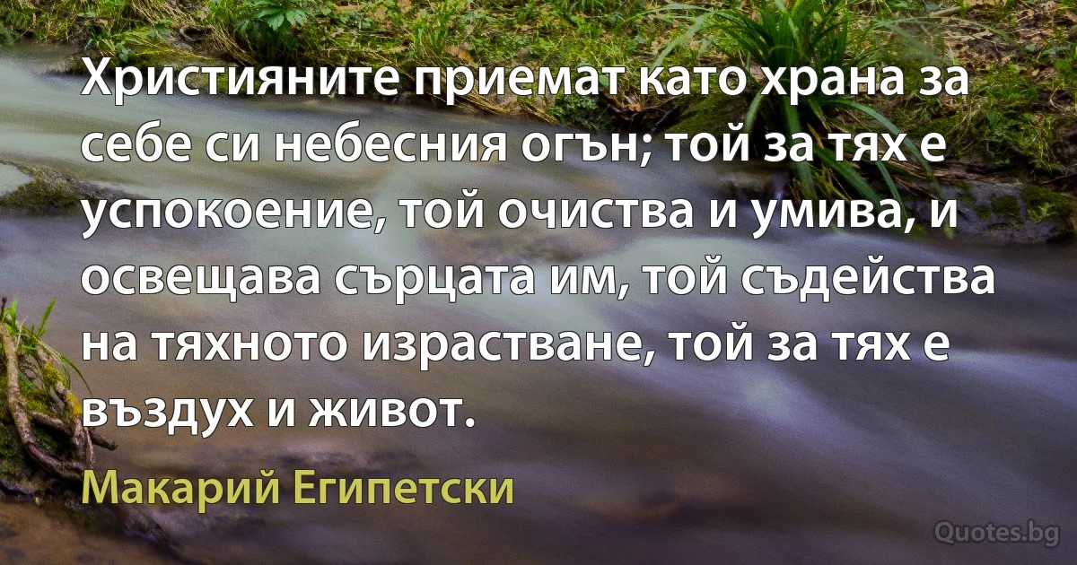 Християните приемат като храна за себе си небесния огън; той за тях е успокоение, той очиства и умива, и освещава сърцата им, той съдейства на тяхното израстване, той за тях е въздух и живот. (Макарий Египетски)