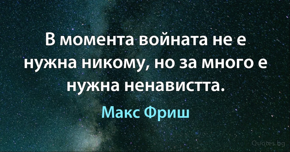 В момента войната не е нужна никому, но за много е нужна ненавистта. (Макс Фриш)