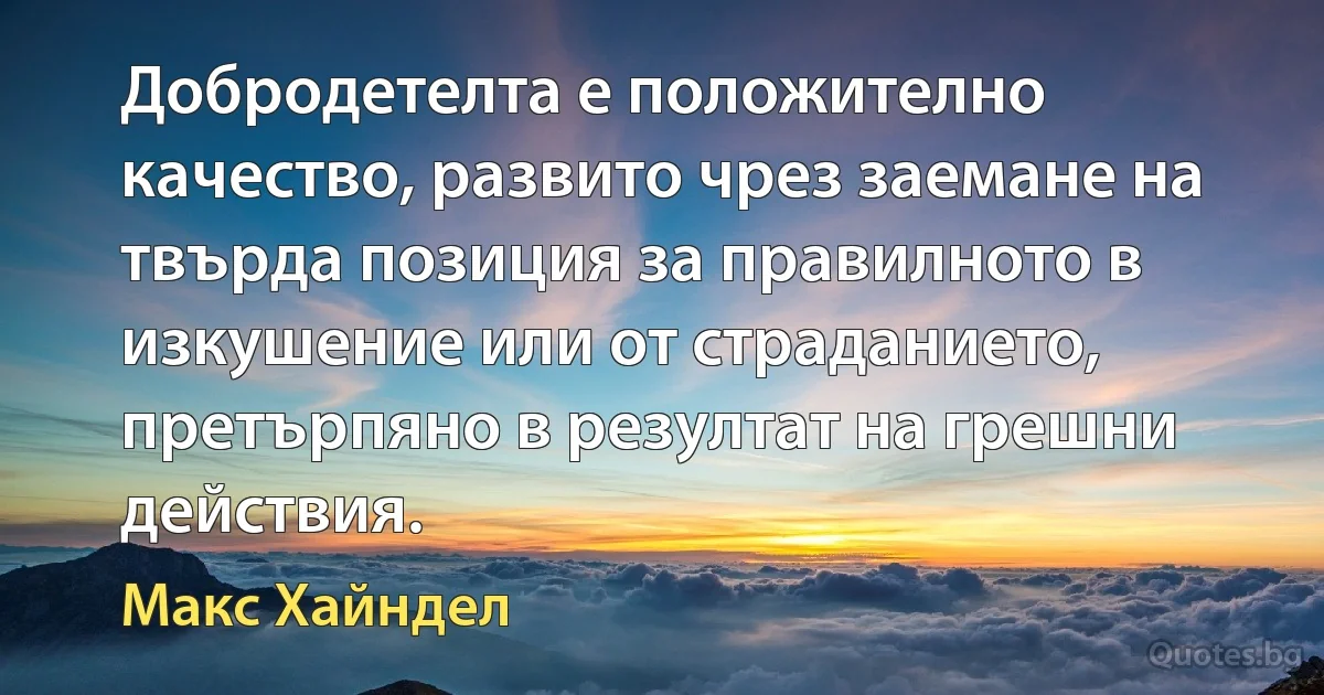 Добродетелта е положително качество, развито чрез заемане на твърда позиция за правилното в изкушение или от страданието, претърпяно в резултат на грешни действия. (Макс Хайндел)