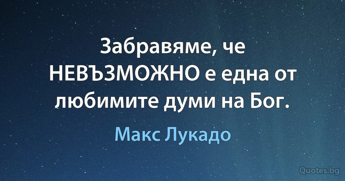 Забравяме, че НЕВЪЗМОЖНО е една от любимите думи на Бог. (Макс Лукадо)