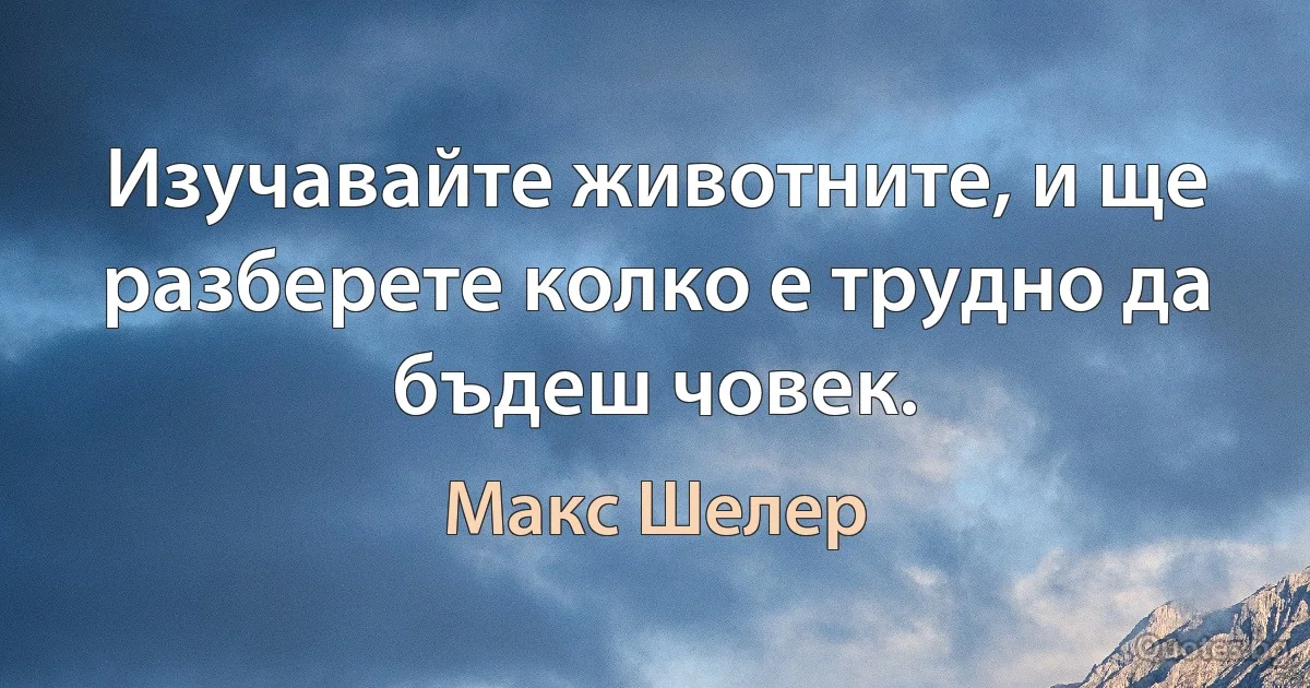 Изучавайте животните, и ще разберете колко е трудно да бъдеш човек. (Макс Шелер)