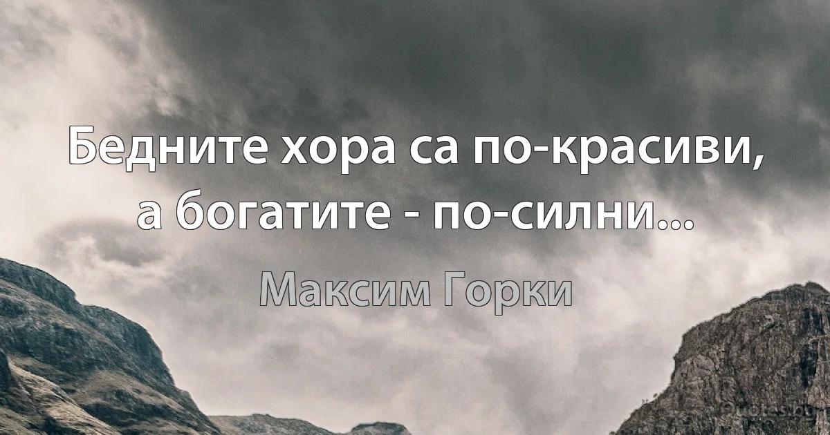 Бедните хора са по-красиви, а богатите - по-силни... (Максим Горки)