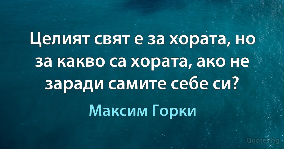 Целият свят е за хората, но за какво са хората, ако не заради самите себе си? (Максим Горки)