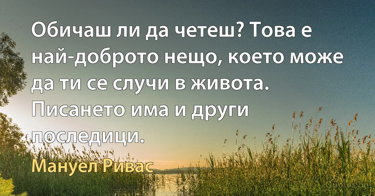 Обичаш ли да четеш? Това е най-доброто нещо, което може да ти се случи в живота. Писането има и други последици. (Мануел Ривас)