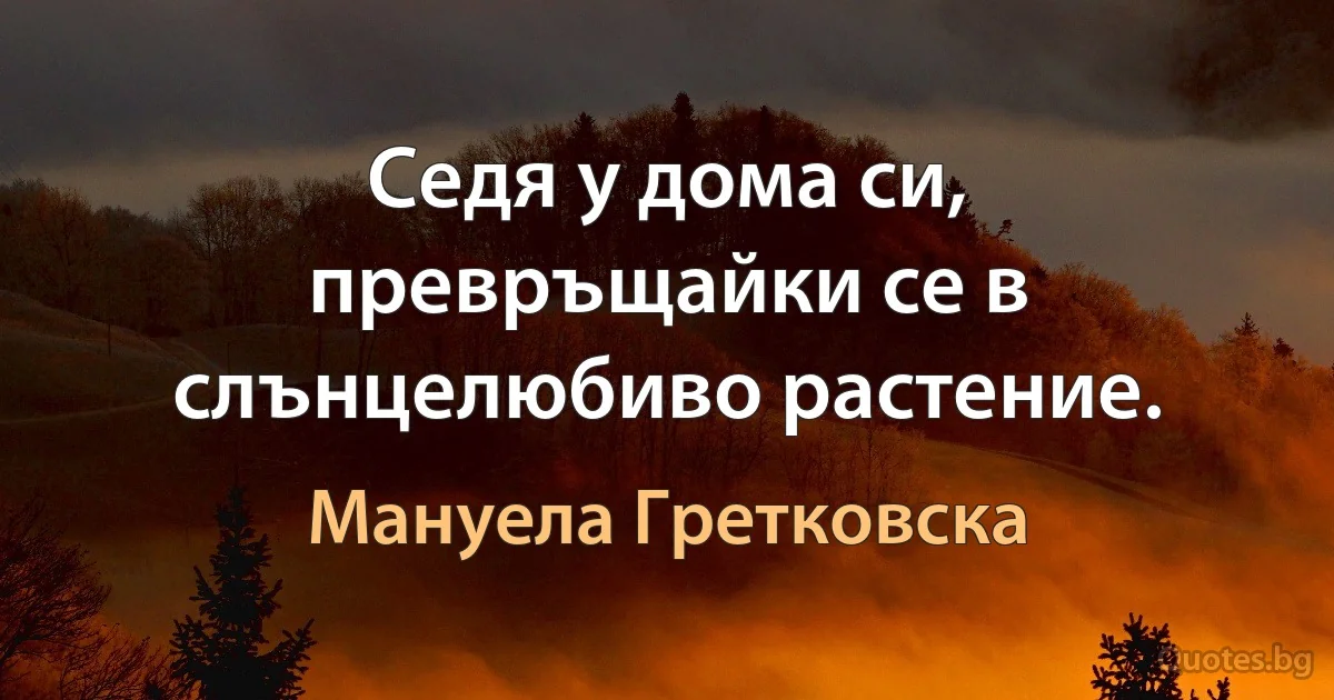 Седя у дома си, превръщайки се в слънцелюбиво растение. (Мануела Гретковска)