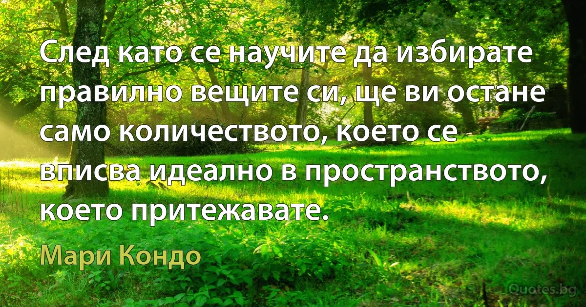 След като се научите да избирате правилно вещите си, ще ви остане само количеството, което се вписва идеално в пространството, което притежавате. (Мари Кондо)