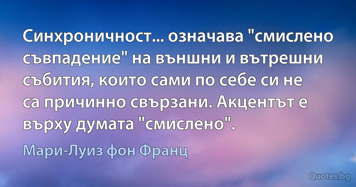 Синхроничност... означава "смислено съвпадение" на външни и вътрешни събития, които сами по себе си не са причинно свързани. Акцентът е върху думата "смислено". (Мари-Луиз фон Франц)