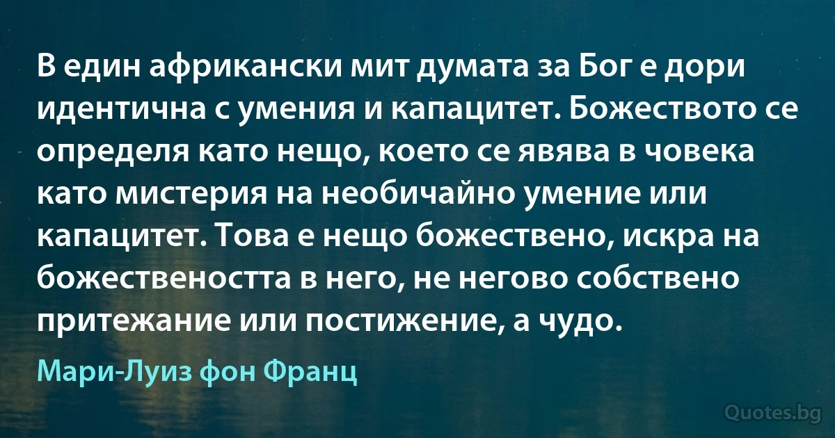 В един африкански мит думата за Бог е дори идентична с умения и капацитет. Божеството се определя като нещо, което се явява в човека като мистерия на необичайно умение или капацитет. Това е нещо божествено, искра на божествеността в него, не негово собствено притежание или постижение, а чудо. (Мари-Луиз фон Франц)