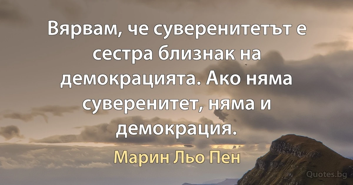 Вярвам, че суверенитетът е сестра близнак на демокрацията. Ако няма суверенитет, няма и демокрация. (Марин Льо Пен)