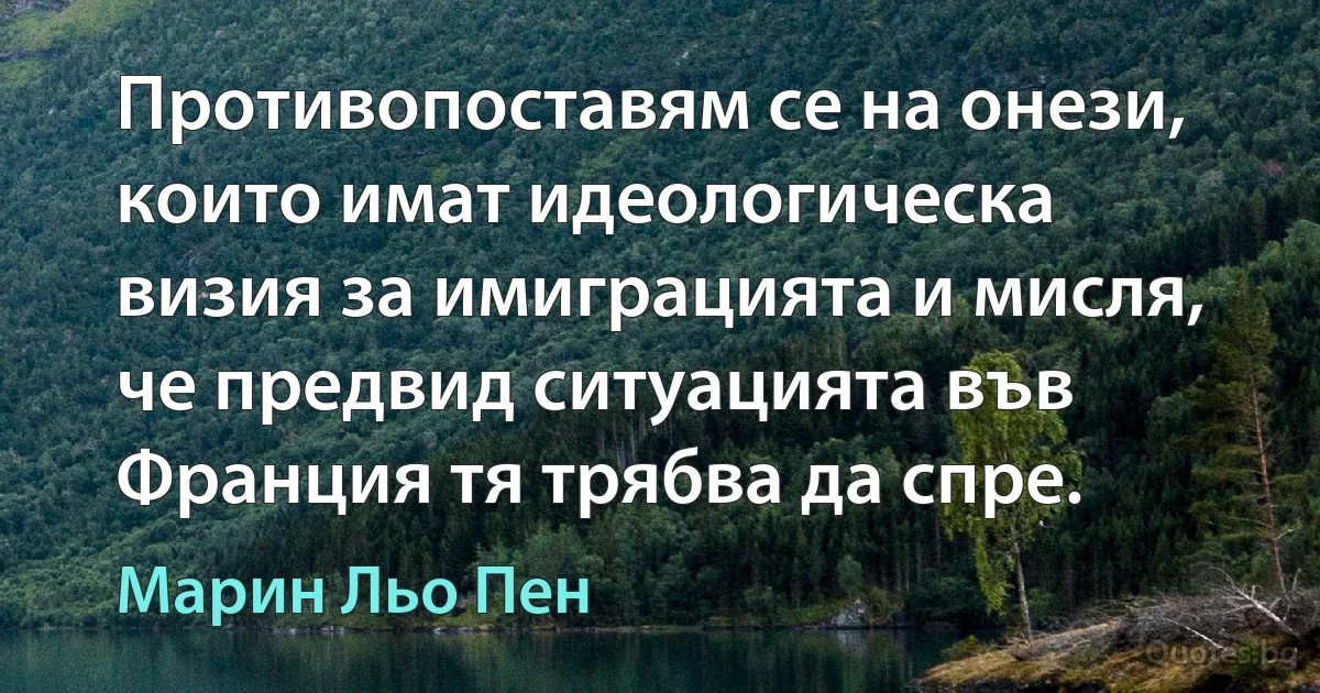 Противопоставям се на онези, които имат идеологическа визия за имиграцията и мисля, че предвид ситуацията във Франция тя трябва да спре. (Марин Льо Пен)