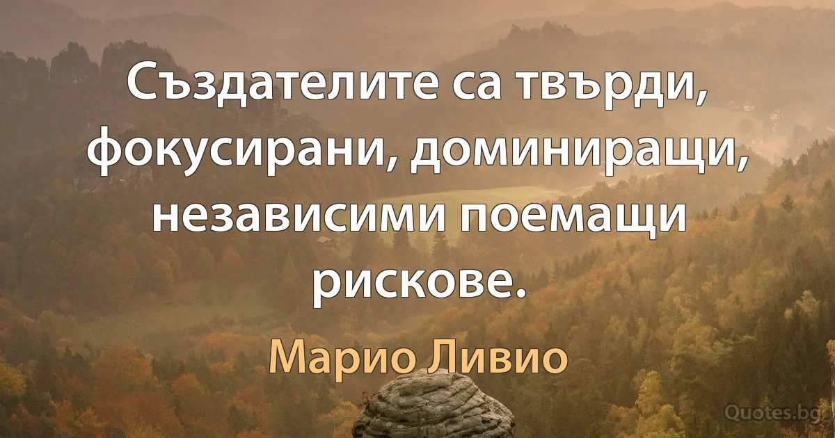 Създателите са твърди, фокусирани, доминиращи, независими поемащи рискове. (Марио Ливио)