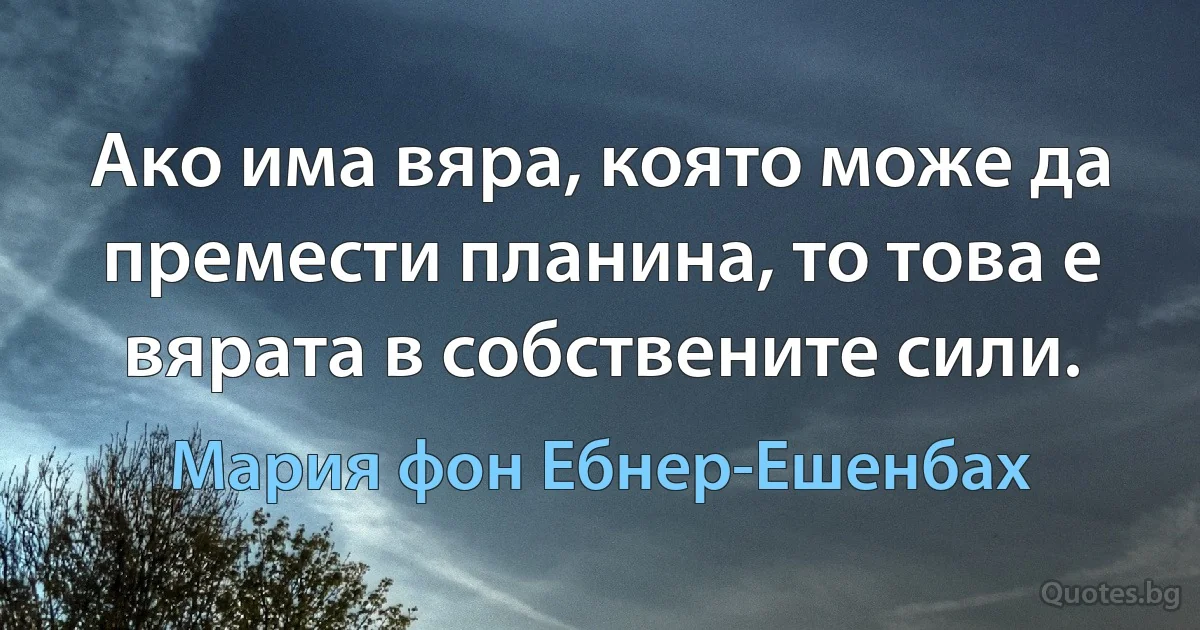 Ако има вяра, която може да премести планина, то това е вярата в собствените сили. (Мария фон Ебнер-Ешенбах)