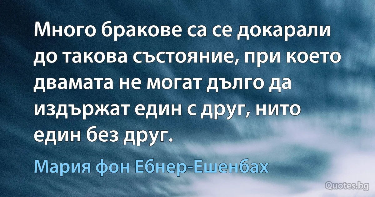 Много бракове са се докарали до такова състояние, при което двамата не могат дълго да издържат един с друг, нито един без друг. (Мария фон Ебнер-Ешенбах)