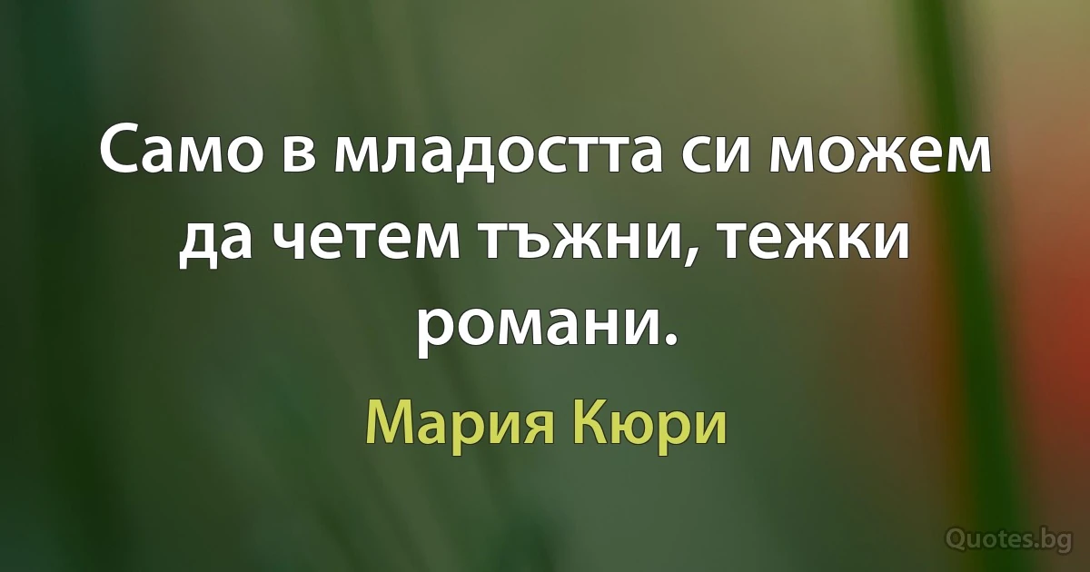 Само в младостта си можем да четем тъжни, тежки романи. (Мария Кюри)