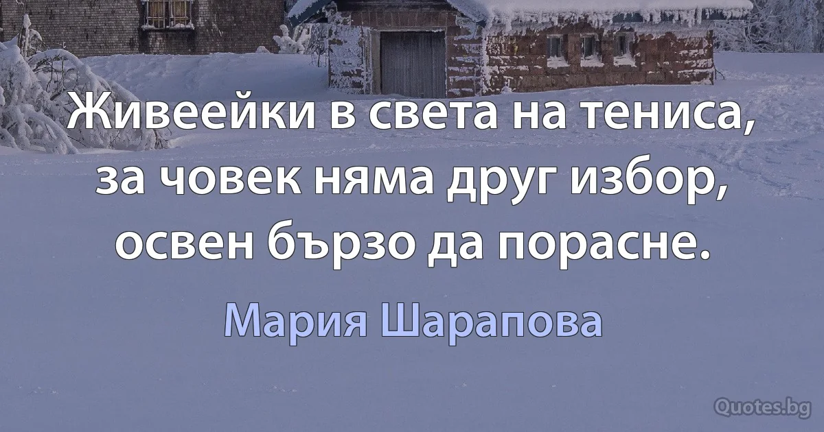 Живеейки в света на тениса, за човек няма друг избор, освен бързо да порасне. (Мария Шарапова)