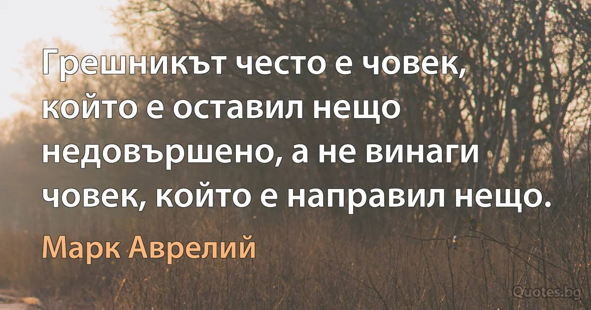 Грешникът често е човек, който е оставил нещо недовършено, а не винаги човек, който е направил нещо. (Марк Аврелий)