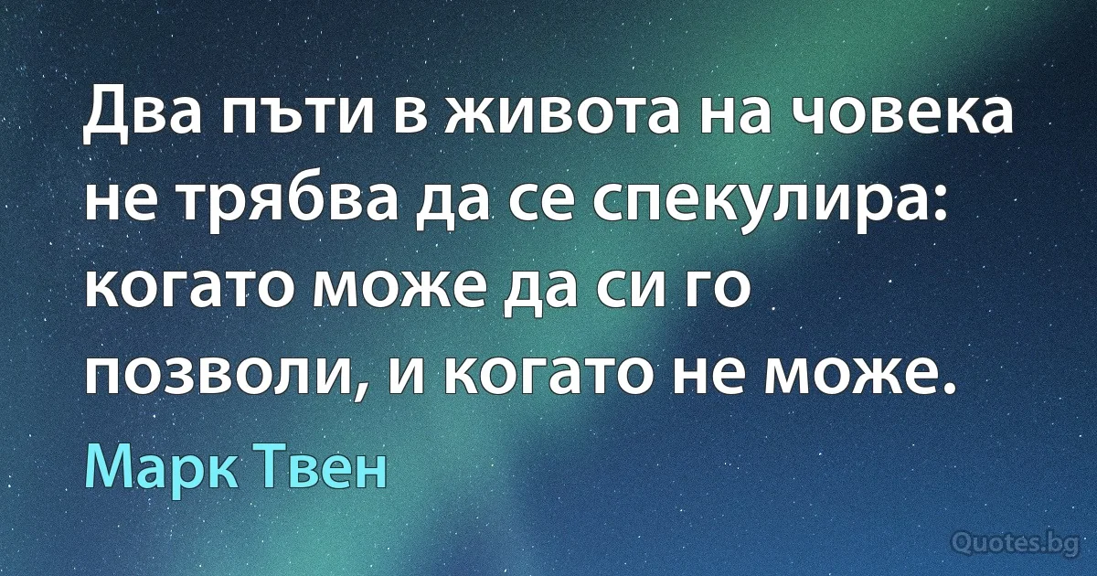 Два пъти в живота на човека не трябва да се спекулира: когато може да си го позволи, и когато не може. (Марк Твен)