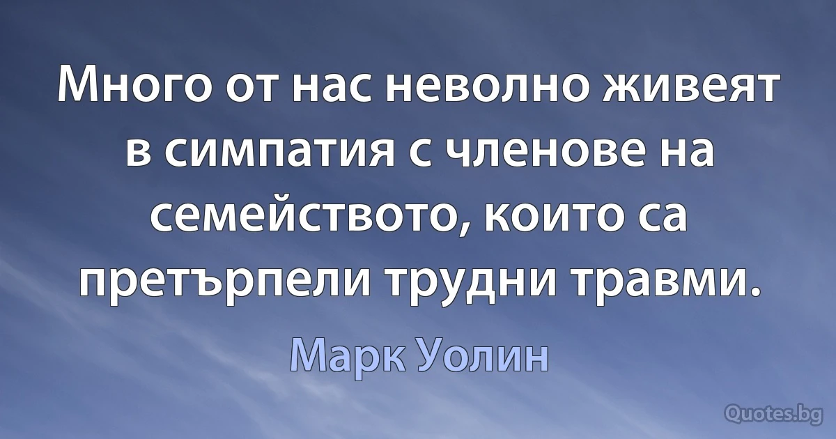 Много от нас неволно живеят в симпатия с членове на семейството, които са претърпели трудни травми. (Марк Уолин)