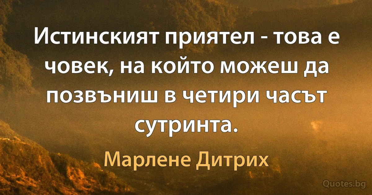 Истинският приятел - това е човек, на който можеш да позвъниш в четири часът сутринта. (Марлене Дитрих)