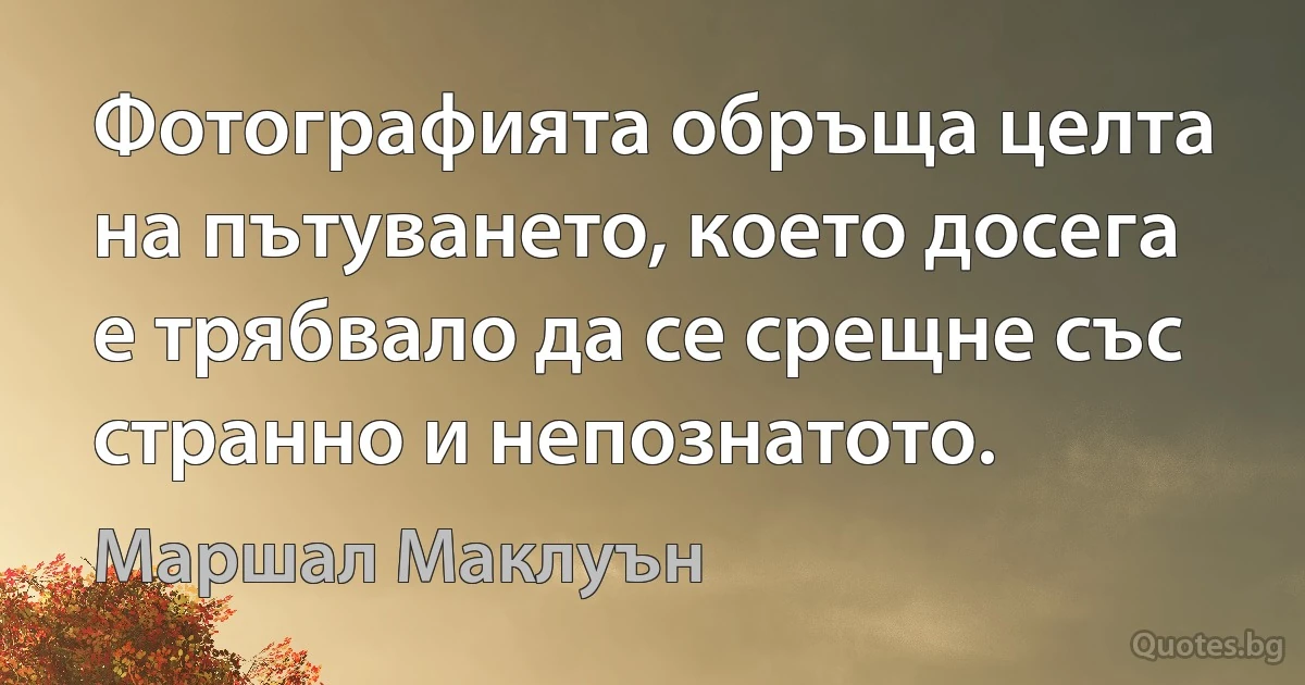 Фотографията обръща целта на пътуването, което досега е трябвало да се срещне със странно и непознатото. (Маршал Маклуън)