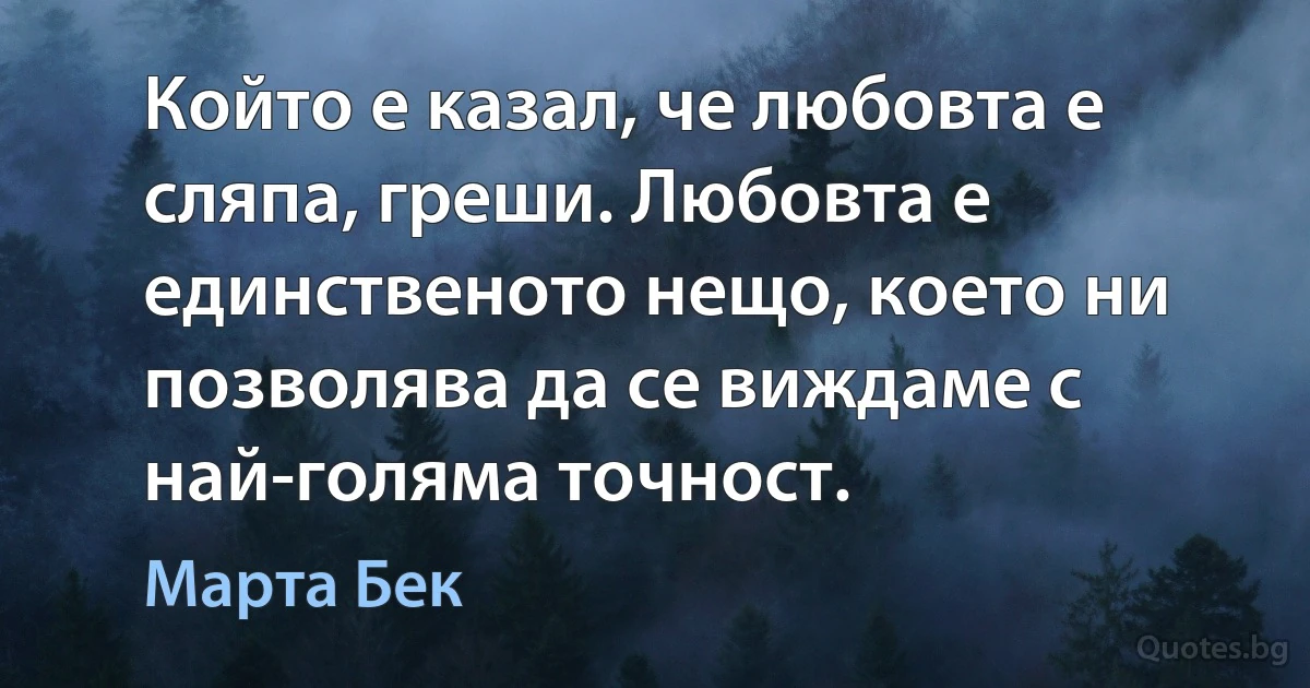 Който е казал, че любовта е сляпа, греши. Любовта е единственото нещо, което ни позволява да се виждаме с най-голяма точност. (Марта Бек)