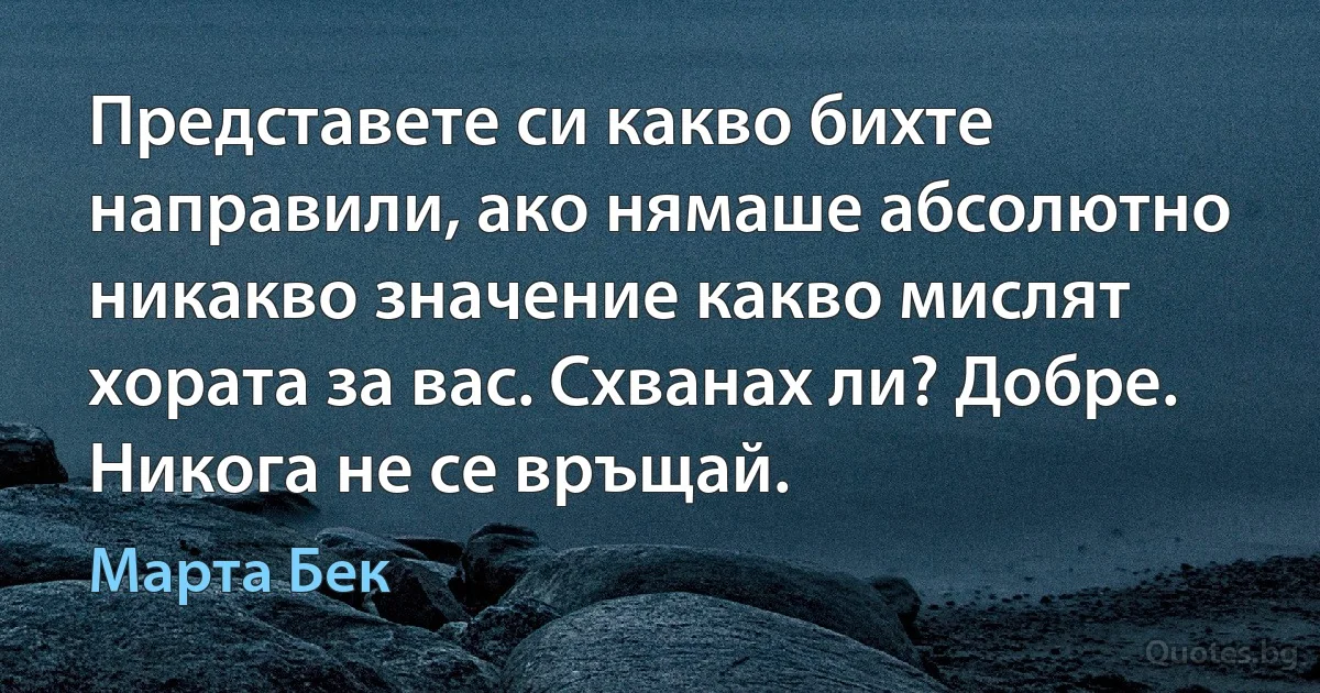 Представете си какво бихте направили, ако нямаше абсолютно никакво значение какво мислят хората за вас. Схванах ли? Добре. Никога не се връщай. (Марта Бек)