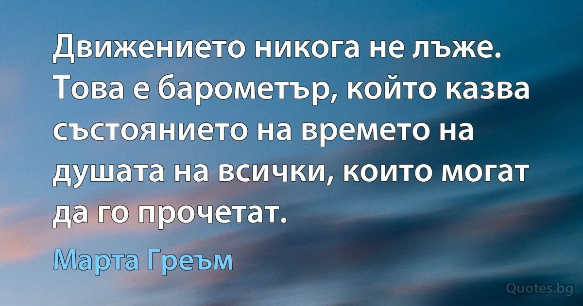 Движението никога не лъже. Това е барометър, който казва състоянието на времето на душата на всички, които могат да го прочетат. (Марта Греъм)