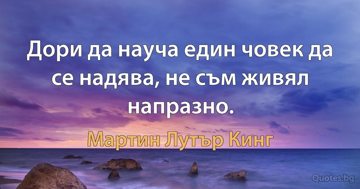 Дори да науча един човек да се надява, не съм живял напразно. (Мартин Лутър Кинг)