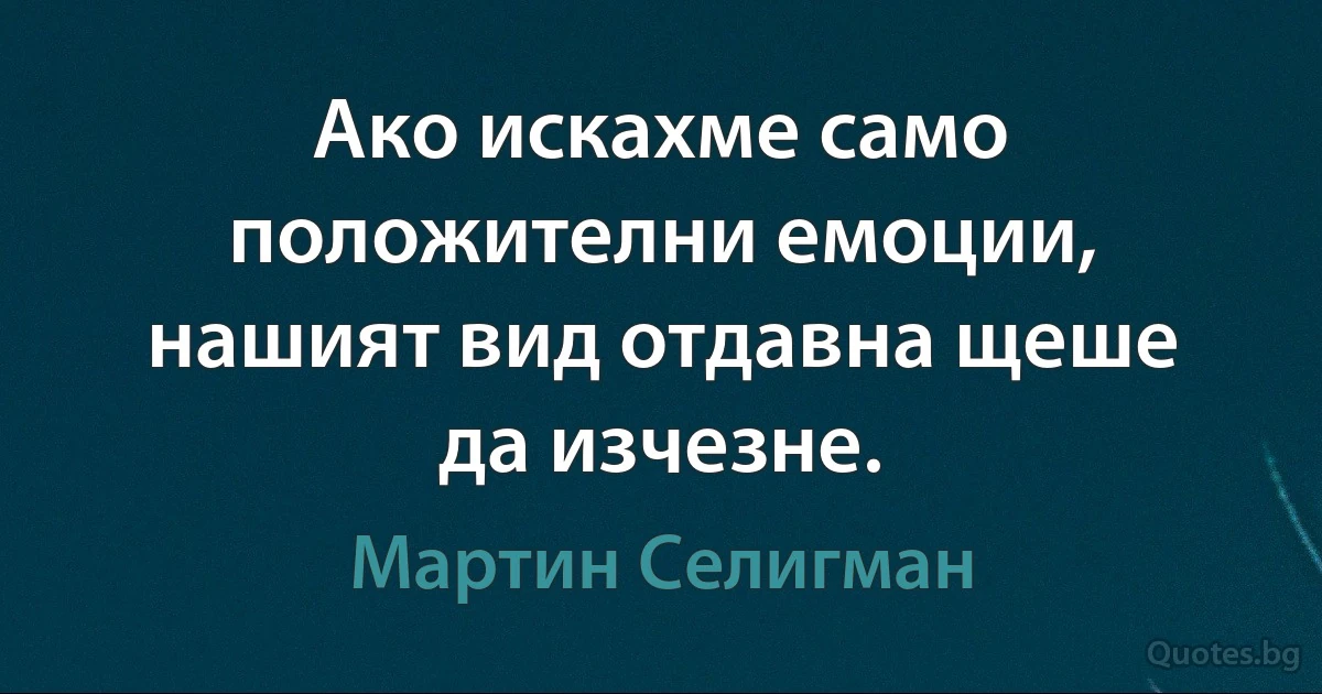 Ако искахме само положителни емоции, нашият вид отдавна щеше да изчезне. (Мартин Селигман)