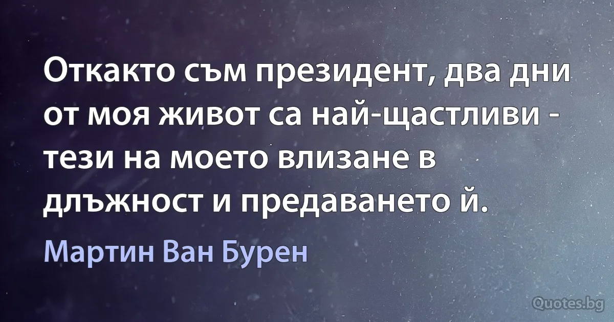 Откакто съм президент, два дни от моя живот са най-щастливи - тези на моето влизане в длъжност и предаването й. (Мартин Ван Бурен)