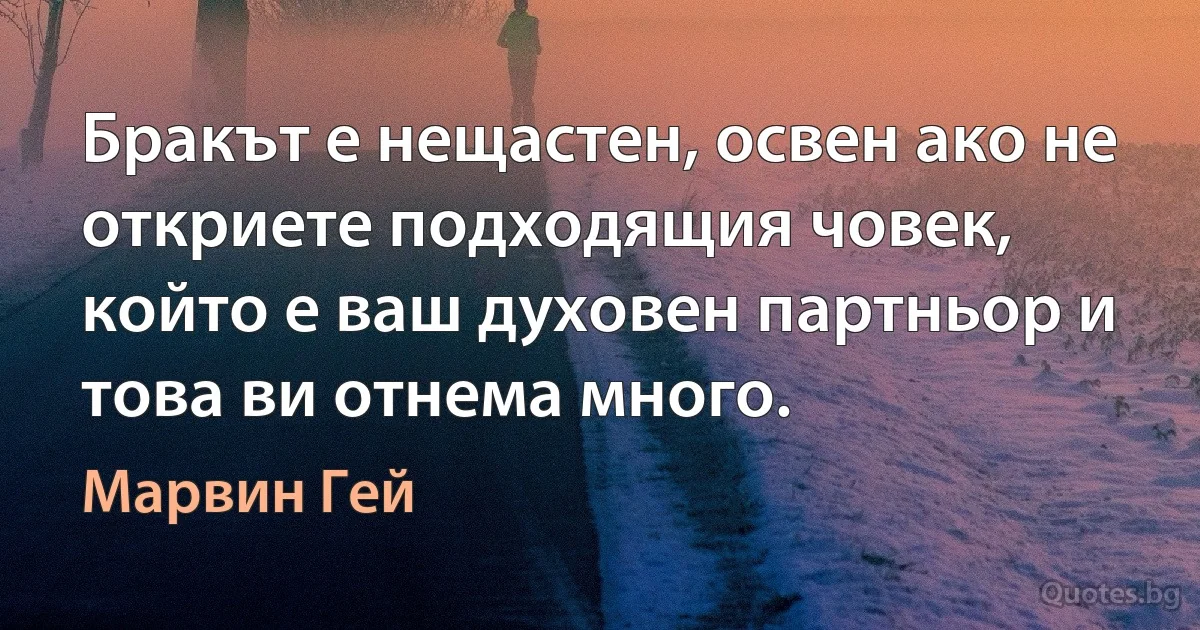 Бракът е нещастен, освен ако не откриете подходящия човек, който е ваш духовен партньор и това ви отнема много. (Марвин Гей)