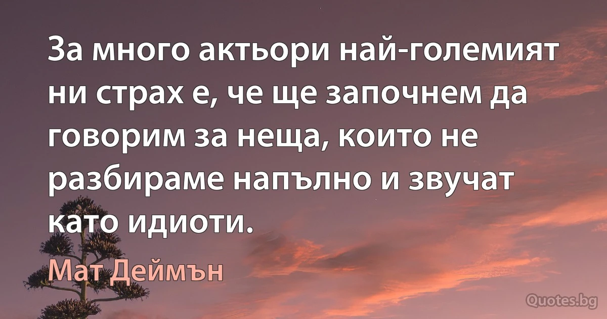 За много актьори най-големият ни страх е, че ще започнем да говорим за неща, които не разбираме напълно и звучат като идиоти. (Мат Деймън)