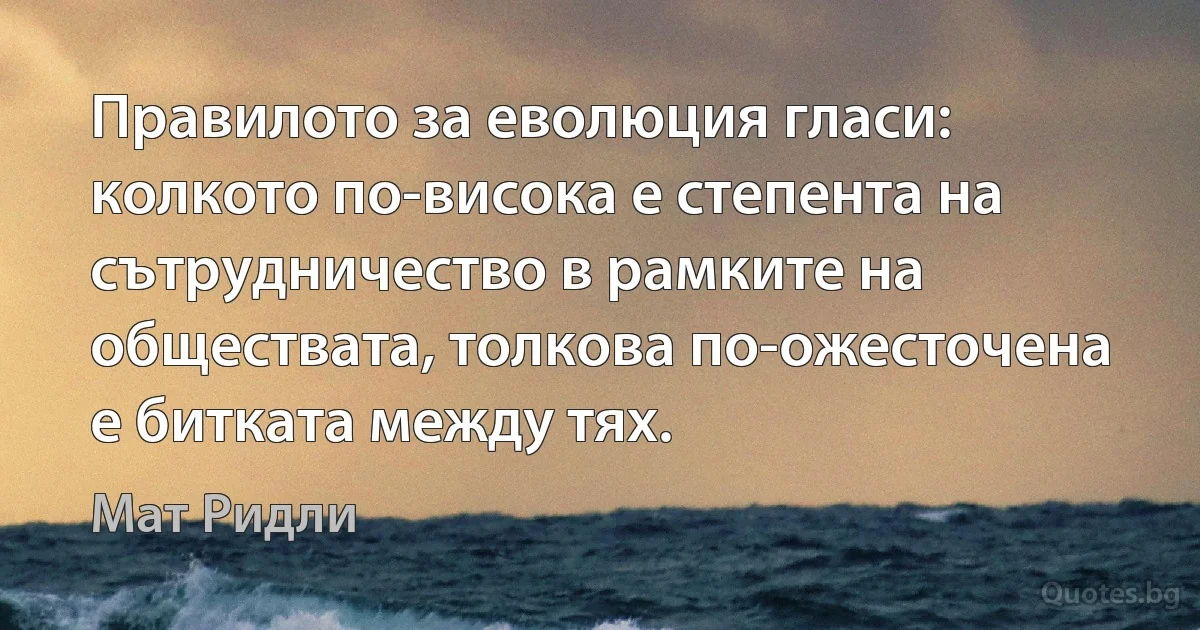 Правилото за еволюция гласи: колкото по-висока е степента на сътрудничество в рамките на обществата, толкова по-ожесточена е битката между тях. (Мат Ридли)