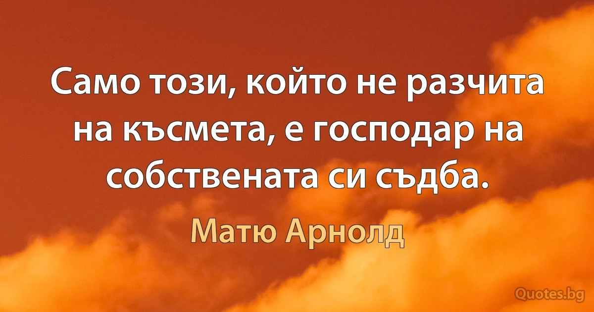 Само този, който не разчита на късмета, е господар на собствената си съдба. (Матю Арнолд)