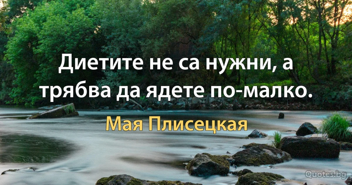 Диетите не са нужни, а трябва да ядете по-малко. (Мая Плисецкая)