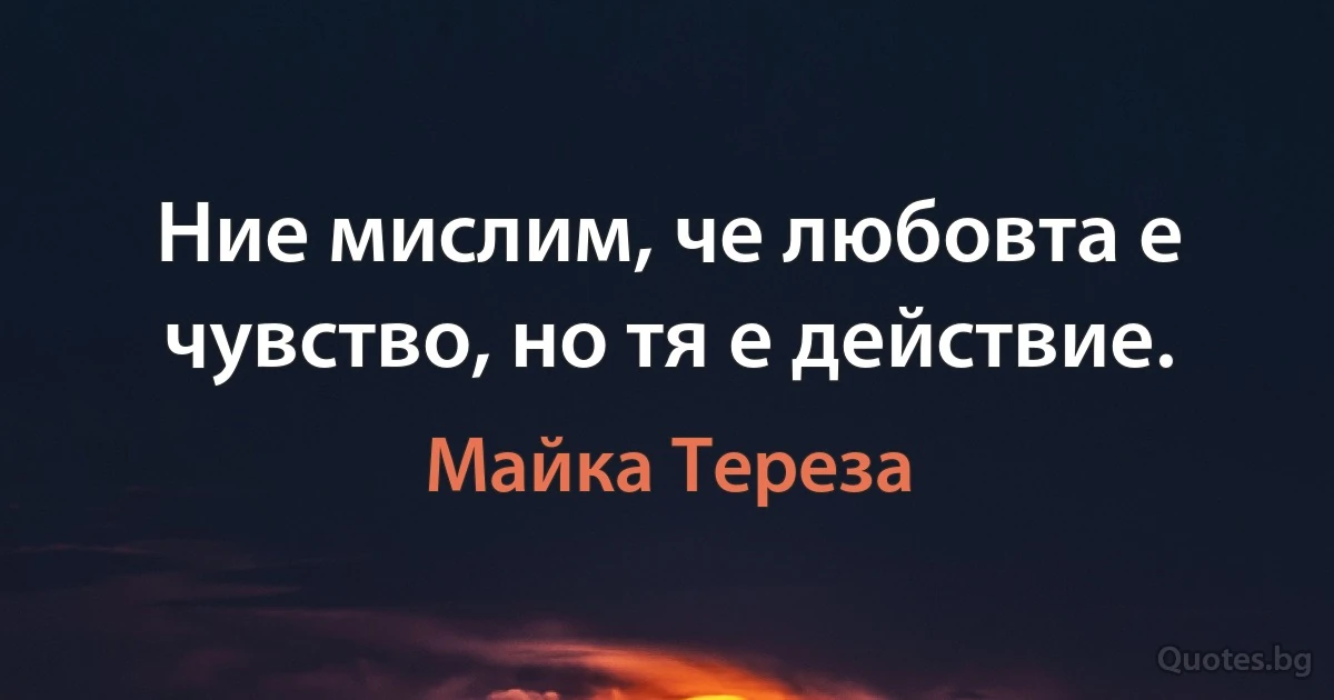 Ние мислим, че любовта е чувство, но тя е действие. (Майка Тереза)