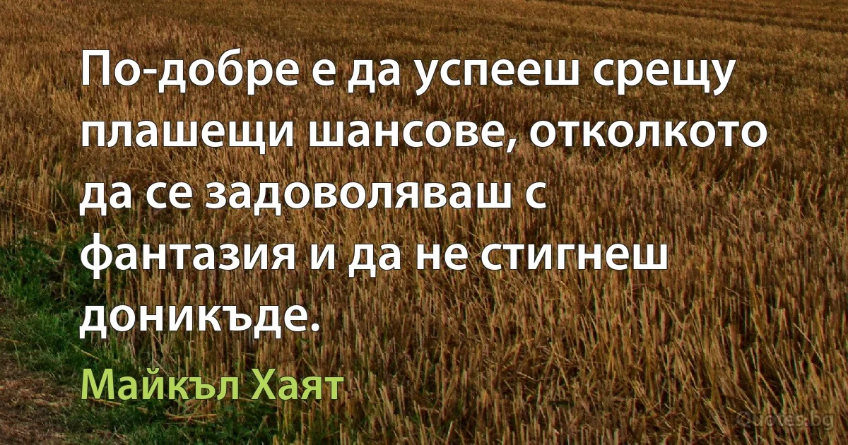 По-добре е да успееш срещу плашещи шансове, отколкото да се задоволяваш с фантазия и да не стигнеш доникъде. (Майкъл Хаят)