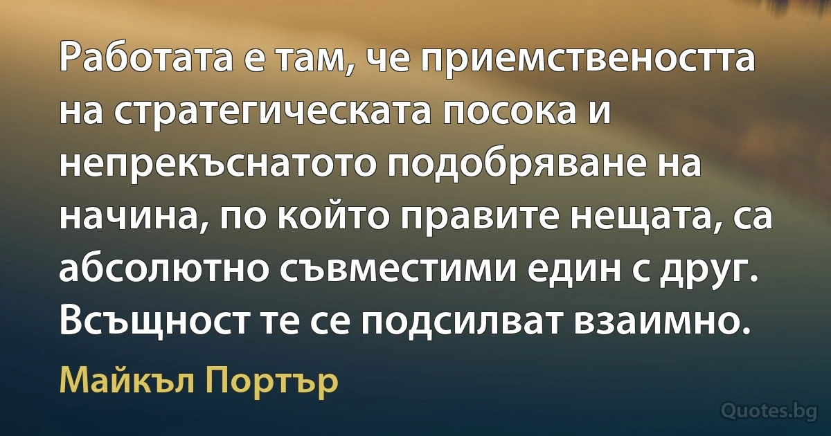 Работата е там, че приемствеността на стратегическата посока и непрекъснатото подобряване на начина, по който правите нещата, са абсолютно съвместими един с друг. Всъщност те се подсилват взаимно. (Майкъл Портър)