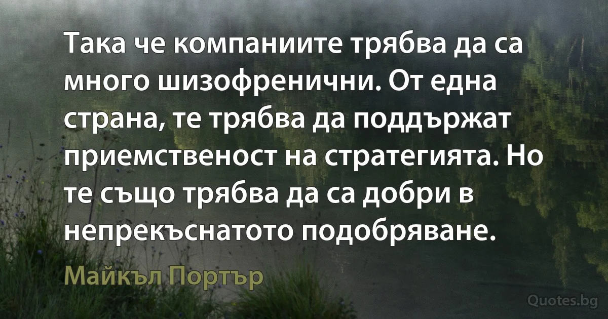 Така че компаниите трябва да са много шизофренични. От една страна, те трябва да поддържат приемственост на стратегията. Но те също трябва да са добри в непрекъснатото подобряване. (Майкъл Портър)