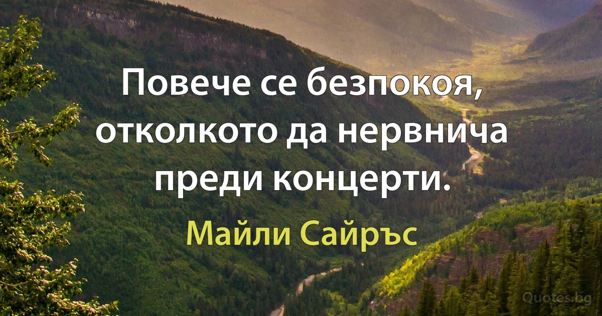 Повече се безпокоя, отколкото да нервнича преди концерти. (Майли Сайръс)